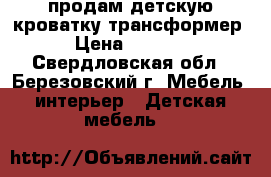 продам детскую кроватку трансформер › Цена ­ 3 000 - Свердловская обл., Березовский г. Мебель, интерьер » Детская мебель   